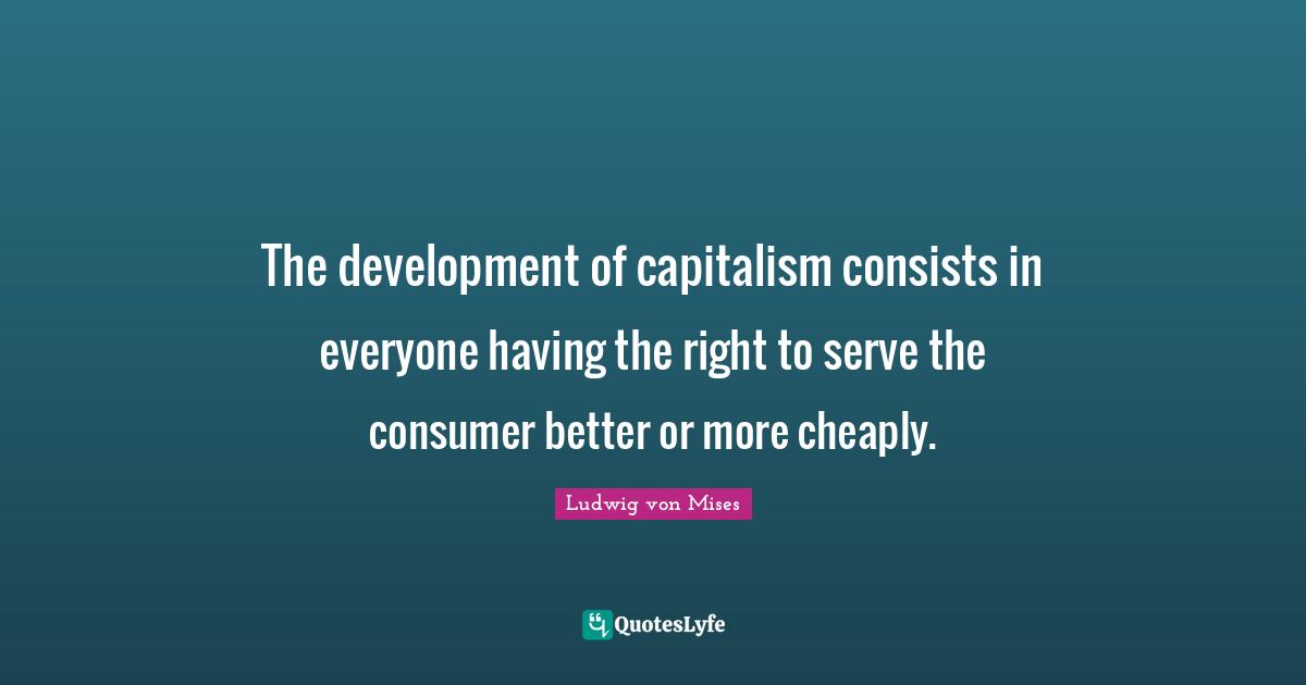 The development of capitalism consists in everyone having the right to serve the consumer better or more cheaply.