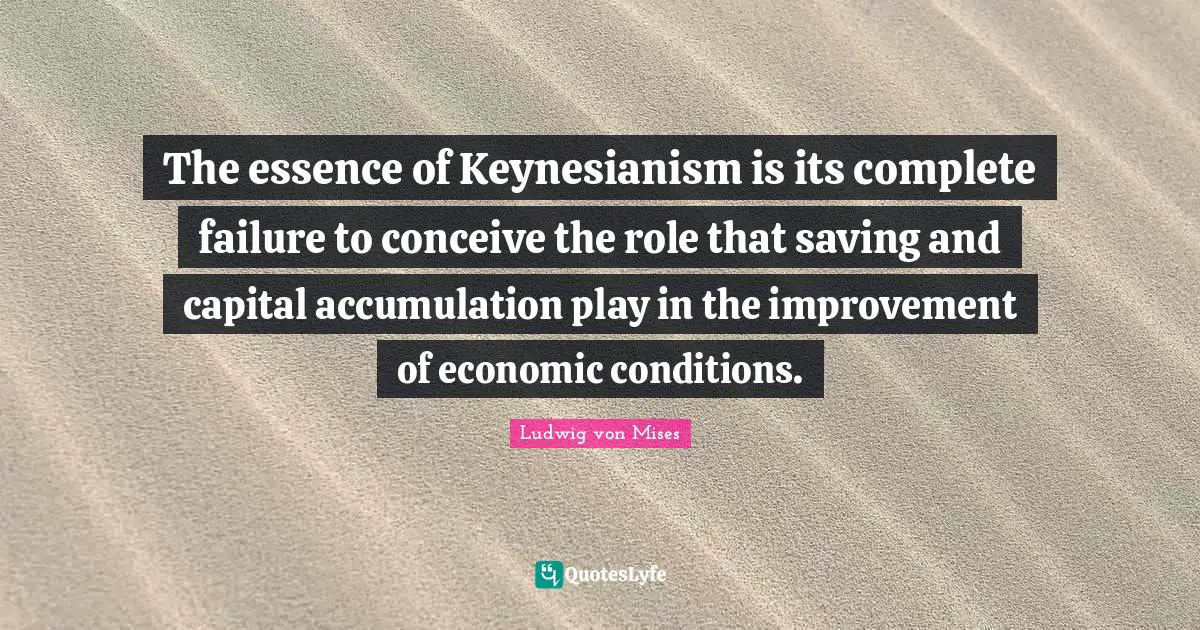 The essence of Keynesianism is its complete failure to conceive the role that saving and capital accumulation play in the improvement of economic conditions.