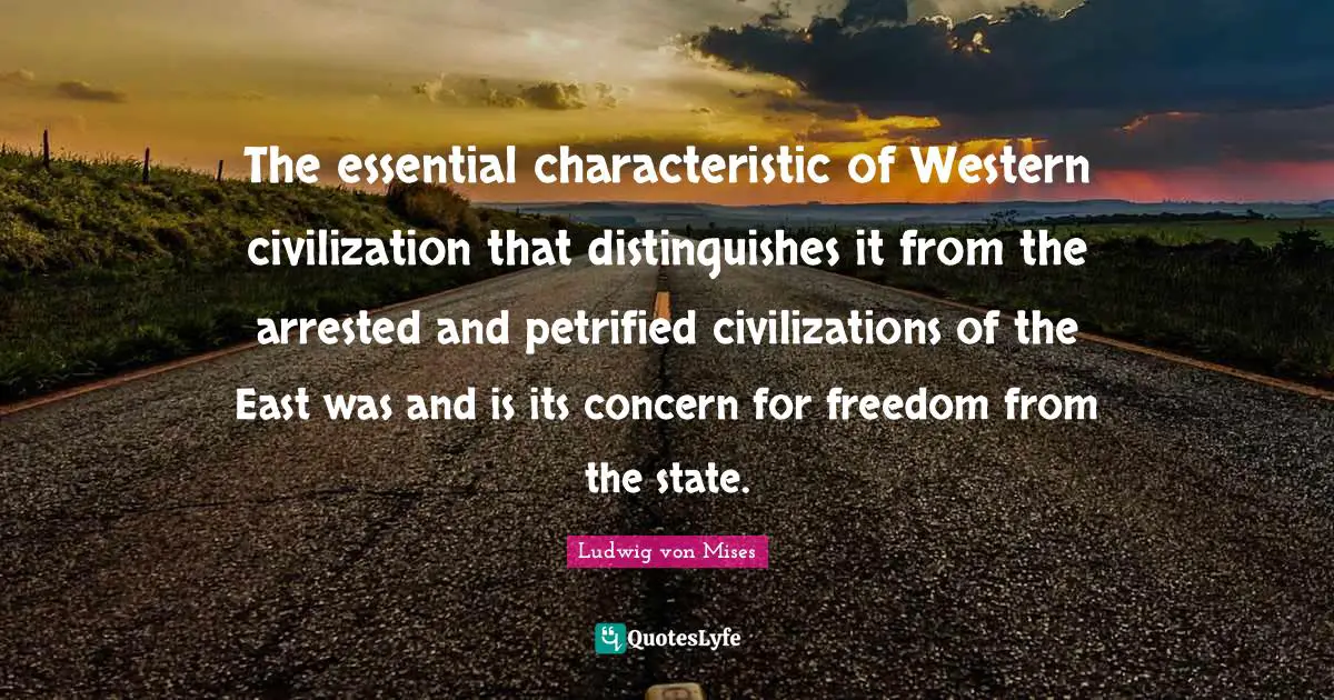 The essential characteristic of Western civilization that distinguishes it from the arrested and petrified civilizations of the East was and is its concern for freedom from the state.