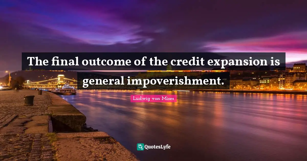 Expansion Quotes: "The final outcome of the credit expansion is general impoverishment."