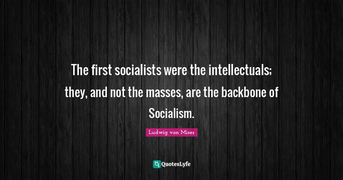 The first socialists were the intellectuals; they, and not the masses, are the backbone of Socialism.