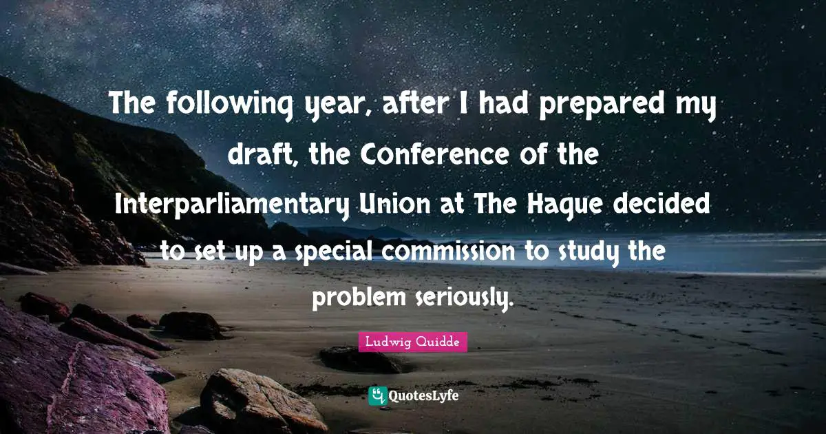 The following year, after I had prepared my draft, the Conference of the Interparliamentary Union at The Hague decided to set up a special commission to study the problem seriously.