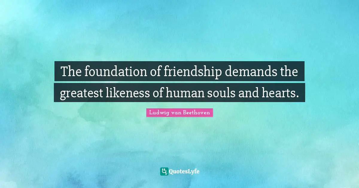 Ludwig Van Beethoven Quotes: "The foundation of friendship demands the greatest likeness of human souls and hearts."