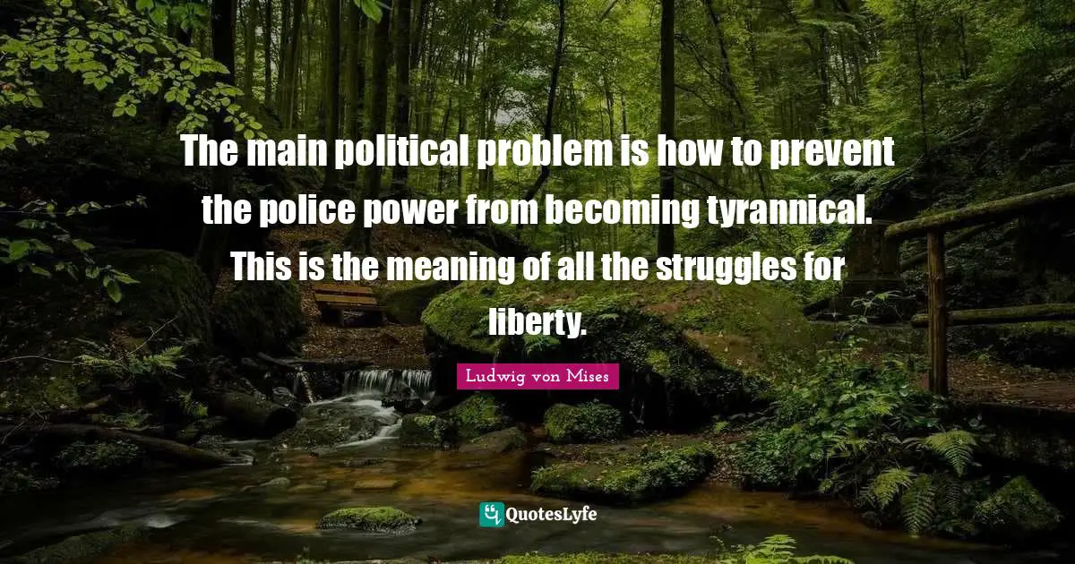 Ludwig von Mises Quotes: The main political problem is how to prevent the police power from becoming tyrannical. This is the meaning of all the struggles for liberty.