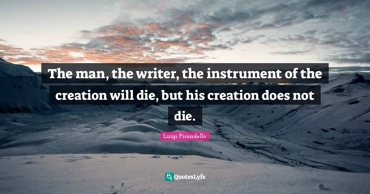 The man, the writer, the instrument of the creation will die, but his creation does not die.