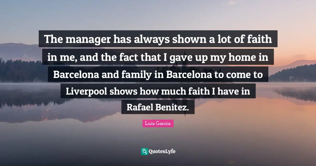 The manager has always shown a lot of faith in me, and the fact that I gave up my home in Barcelona and family in Barcelona to come to Liverpool shows how much faith I have in Rafael Benitez.