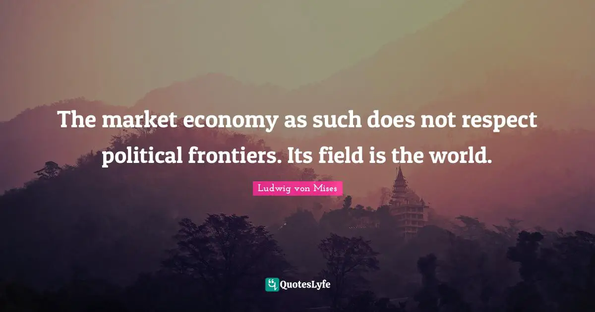 The market economy as such does not respect political frontiers. Its field is the world.