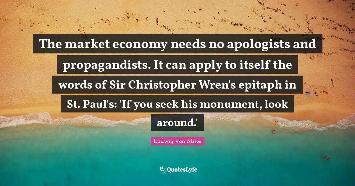 The market economy needs no apologists and propagandists. It can apply to itself the words of Sir Christopher Wren's epitaph in St. Paul's: 'If you seek his monument, look around.'