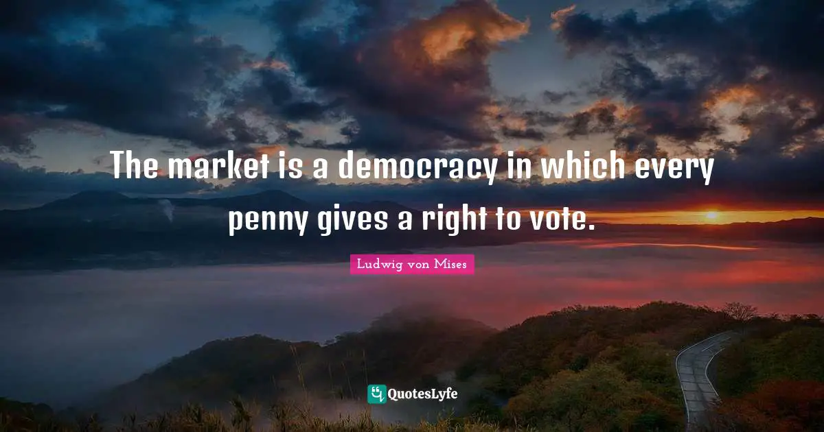 The market is a democracy in which every penny gives a right to vote.