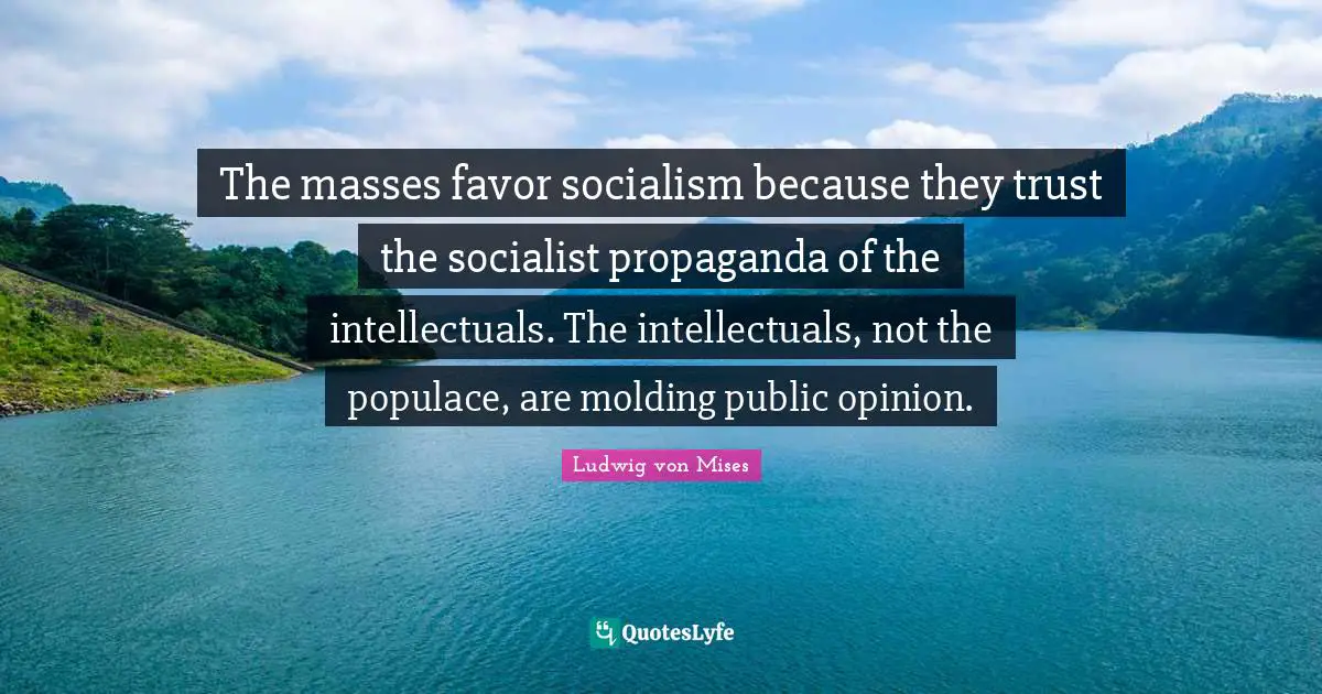 The masses favor socialism because they trust the socialist propaganda of the intellectuals. The intellectuals, not the populace, are molding public opinion.