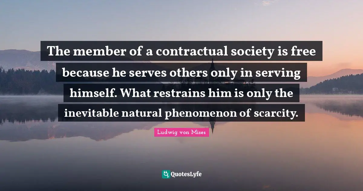 The member of a contractual society is free because he serves others only in serving himself. What restrains him is only the inevitable natural phenomenon of scarcity.