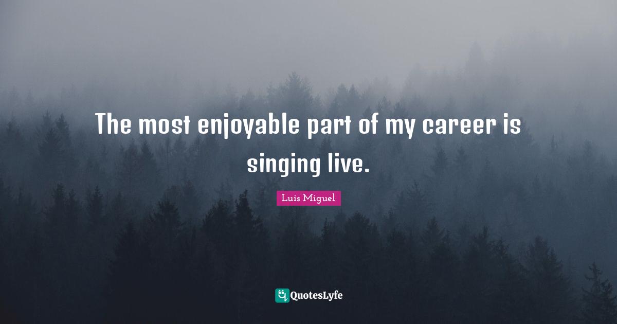 The most enjoyable part of my career is singing live.