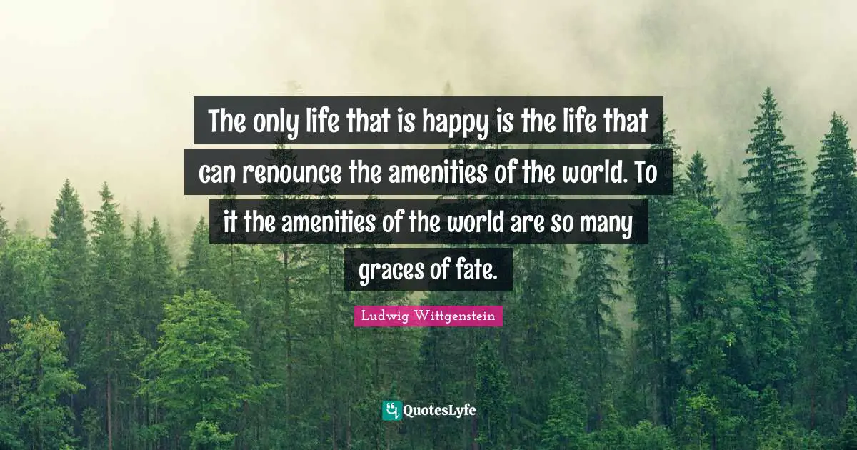 The only life that is happy is the life that can renounce the amenities of the world. To it the amenities of the world are so many graces of fate.