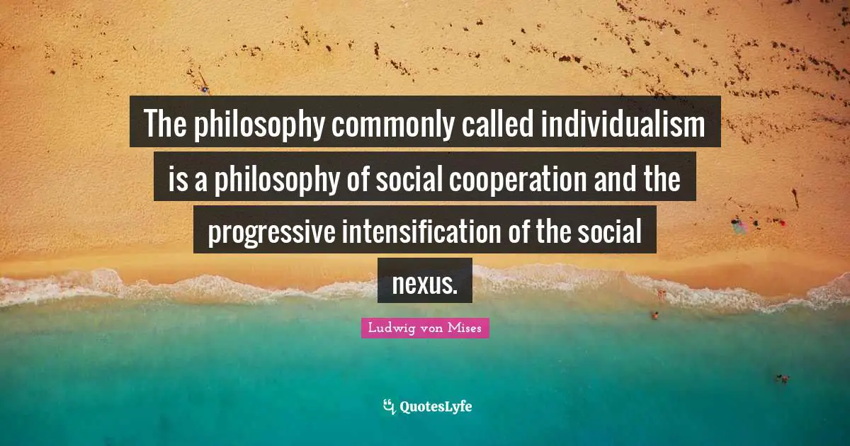 The philosophy commonly called individualism is a philosophy of social cooperation and the progressive intensification of the social nexus.