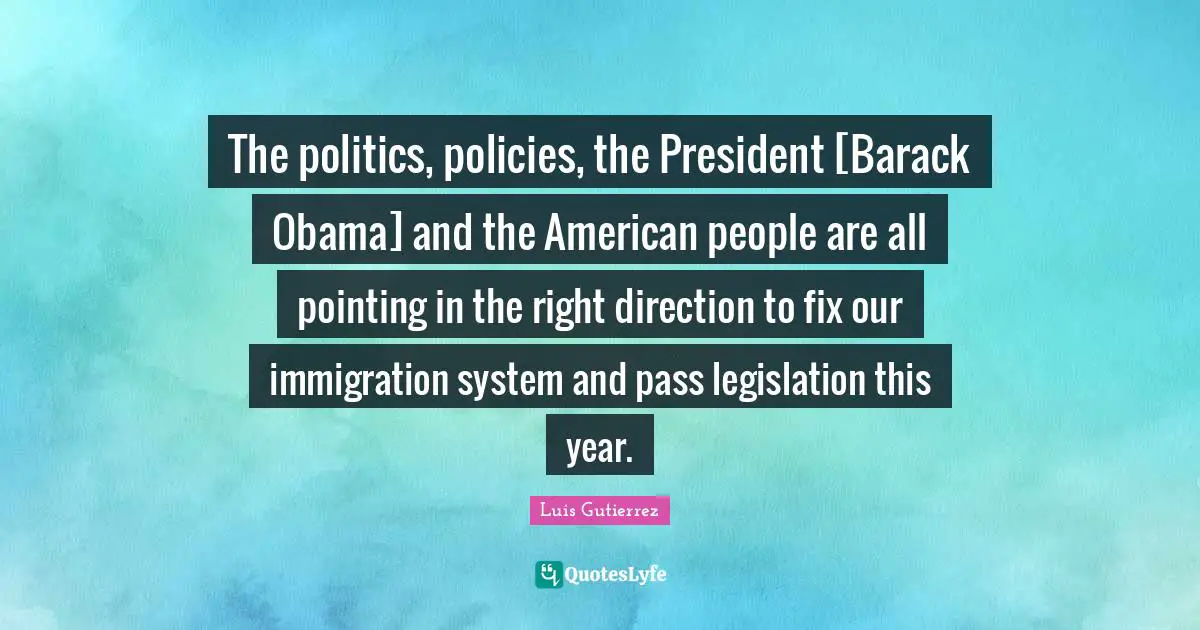 The politics, policies, the President [Barack Obama] and the American people are all pointing in the right direction to fix our immigration system and pass legislation this year.