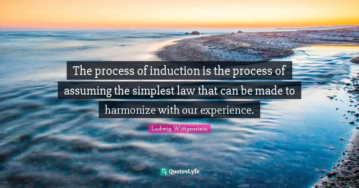 The process of induction is the process of assuming the simplest law that can be made to harmonize with our experience.