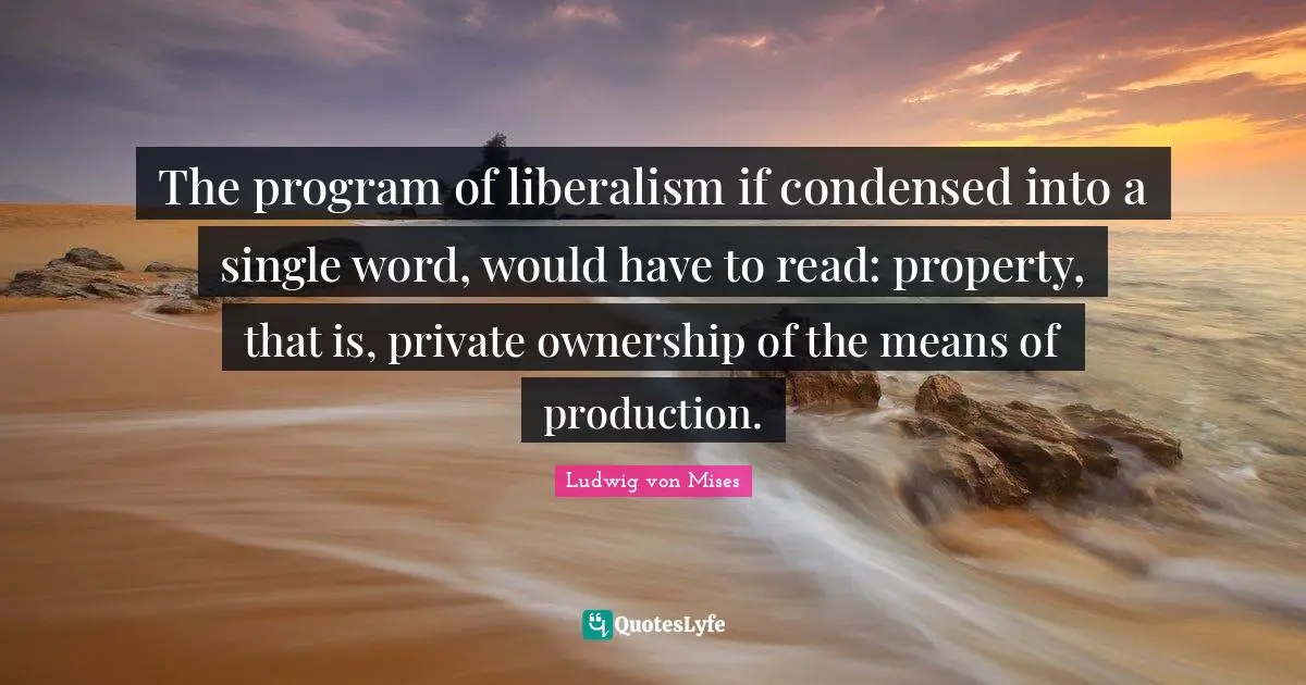 Ludwig von Mises Quotes: The program of liberalism if condensed into a single word, would have to read: property, that is, private ownership of the means of production.