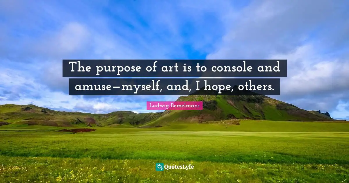 The purpose of art is to console and amuse—myself, and, I hope, others.