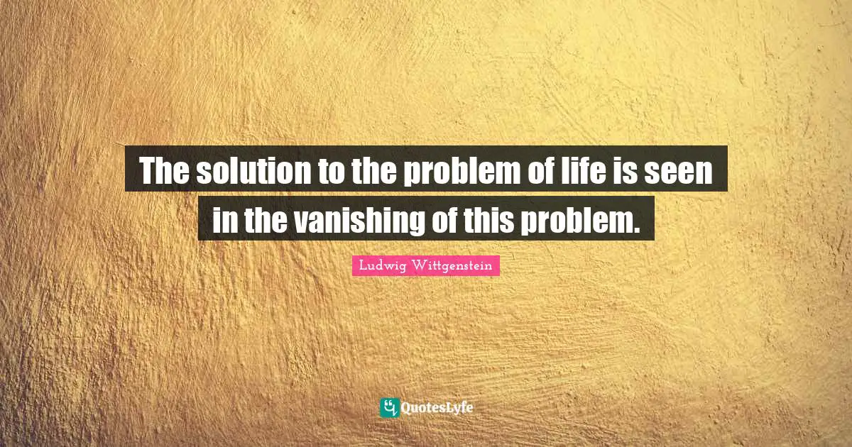 The solution to the problem of life is seen in the vanishing of this problem.