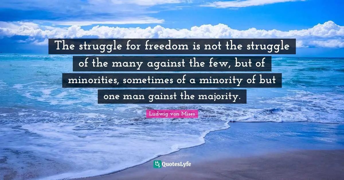 The struggle for freedom is not the struggle of the many against the few, but of minorities, sometimes of a minority of but one man gainst the majority.