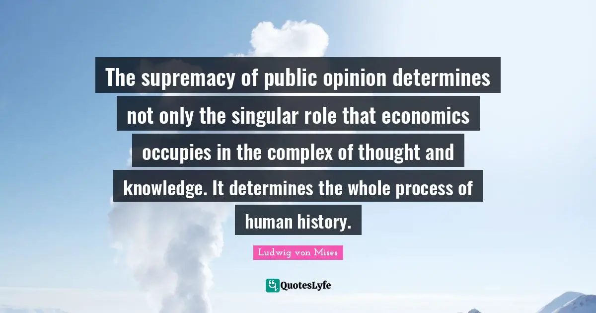 The supremacy of public opinion determines not only the singular role that economics occupies in the complex of thought and knowledge. It determines the whole process of human history.