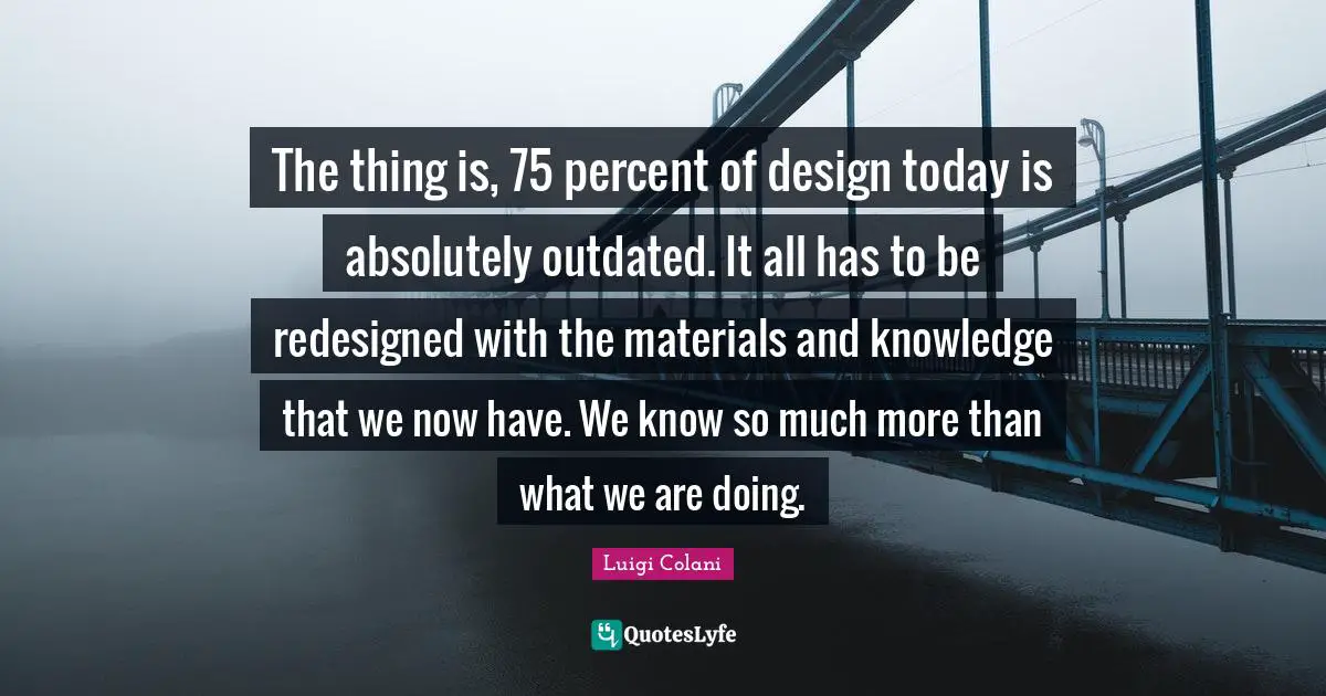 Outdated Quotes: "The thing is, 75 percent of design today is absolutely outdated. It all has to be redesigned with the materials and knowledge that we now have. We know so much more than what we are doing."