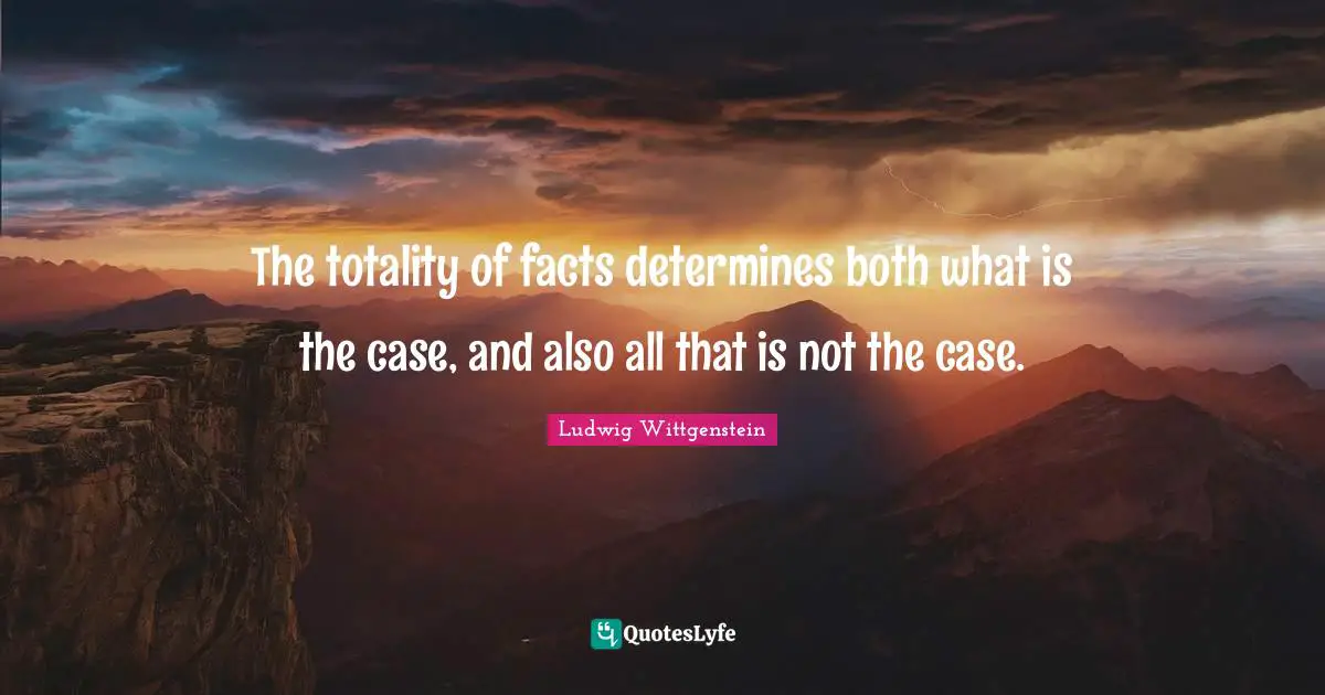 The totality of facts determines both what is the case, and also all that is not the case.