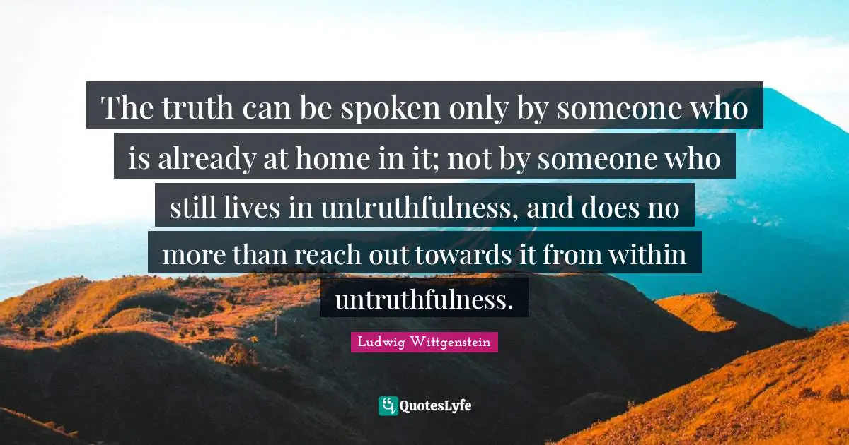The truth can be spoken only by someone who is already at home in it; not by someone who still lives in untruthfulness, and does no more than reach out towards it from within untruthfulness.