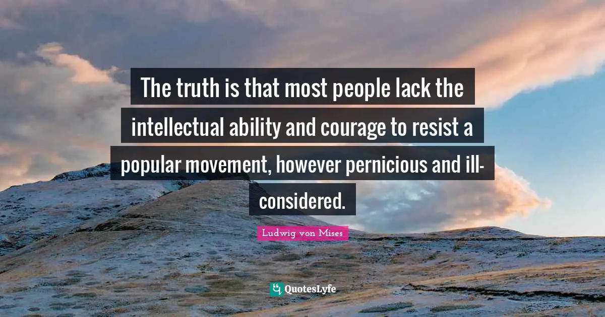 The truth is that most people lack the intellectual ability and courage to resist a popular movement, however pernicious and ill-considered.