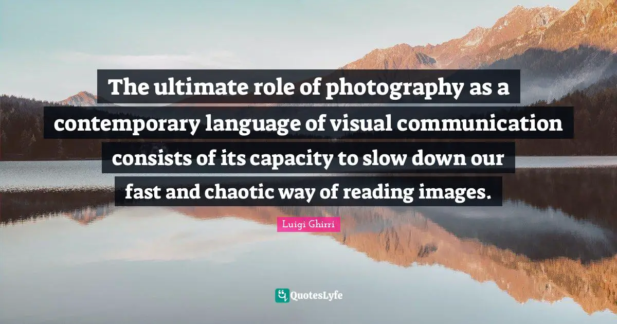 The ultimate role of photography as a contemporary language of visual communication consists of its capacity to slow down our fast and chaotic way of reading images.