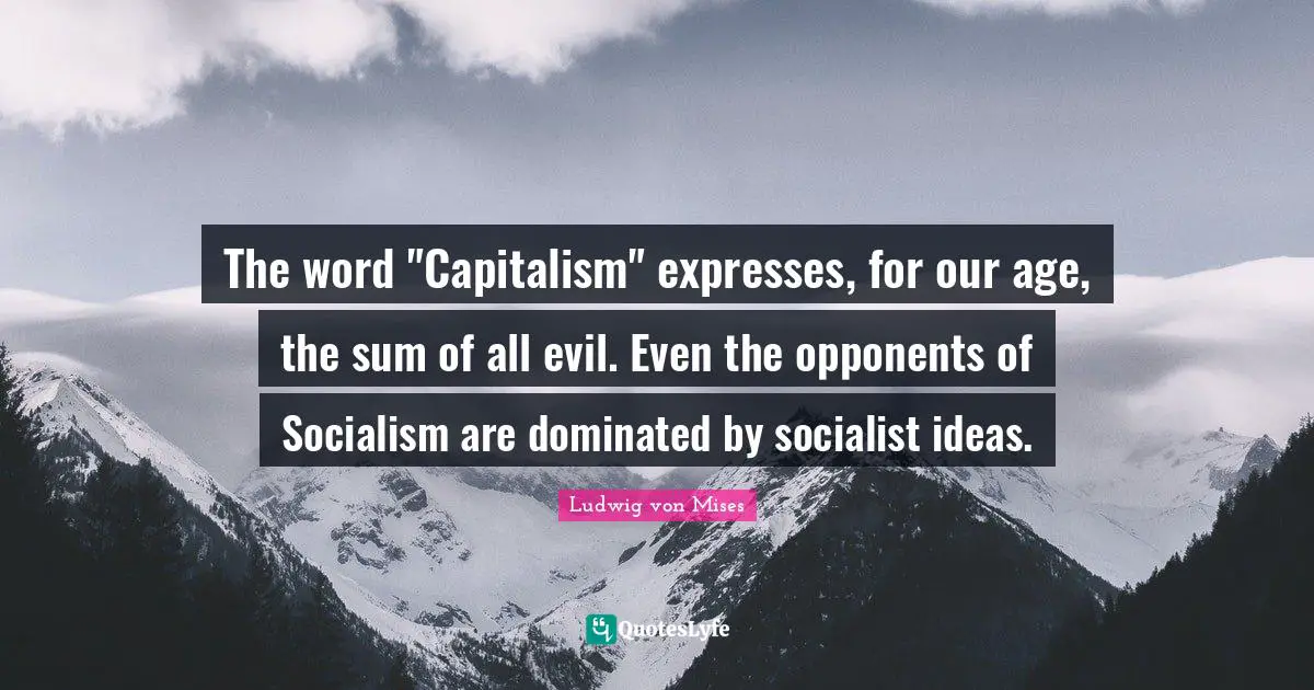 The word "Capitalism" expresses, for our age, the sum of all evil. Even the opponents of Socialism are dominated by socialist ideas.