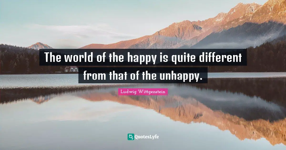 The world of the happy is quite different from that of the unhappy.