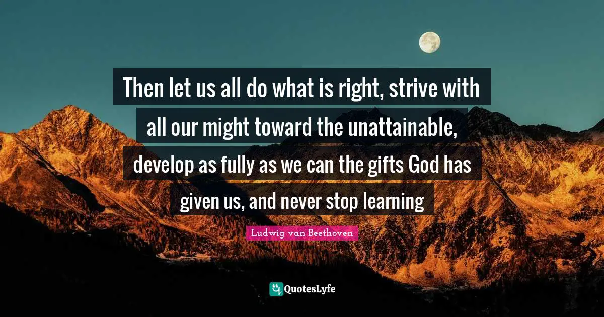 Given Quotes: "Then let us all do what is right, strive with all our might toward the unattainable, develop as fully as we can the gifts God has given us, and never stop learning"
