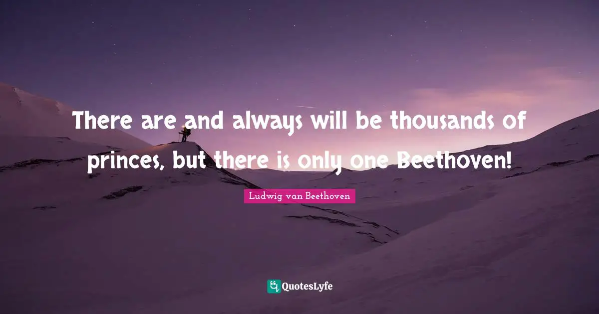 Ludwig Van Beethoven Quotes: "There are and always will be thousands of princes, but there is only one Beethoven!"