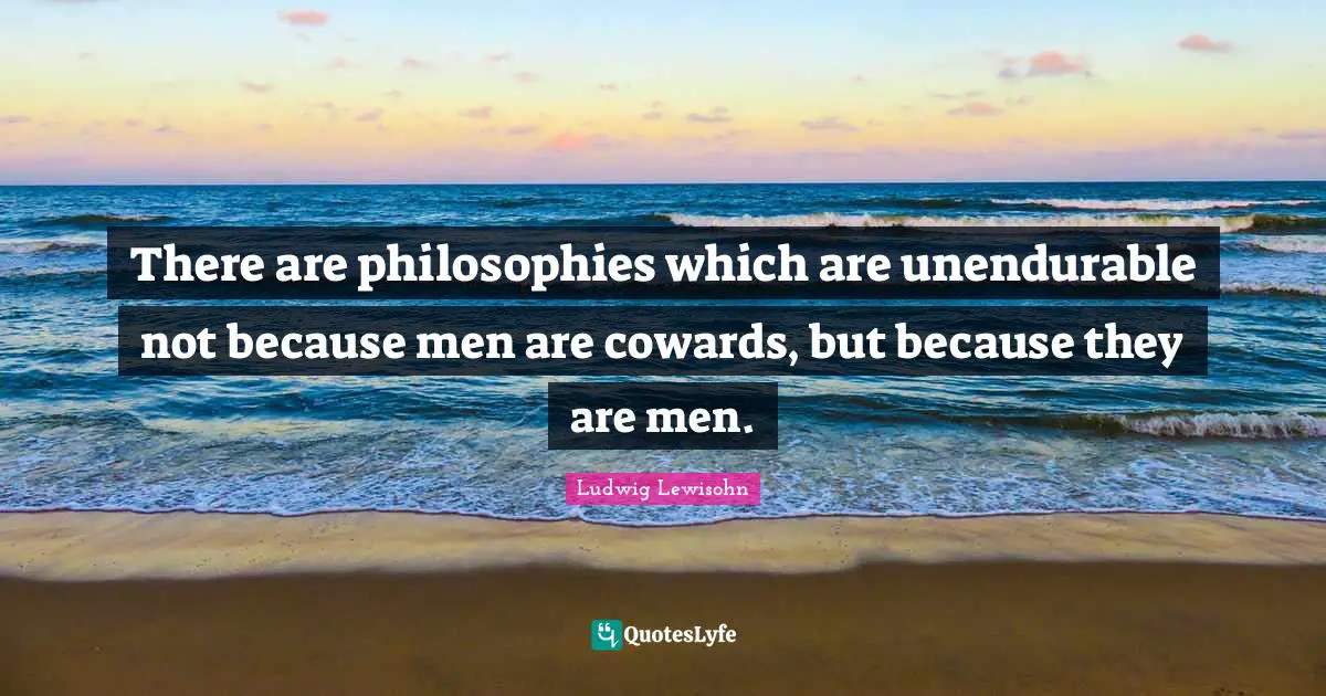 There are philosophies which are unendurable not because men are cowards, but because they are men.