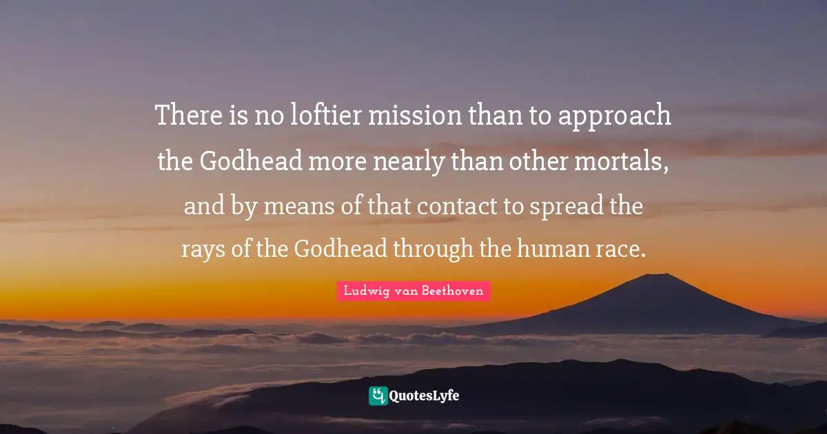 There is no loftier mission than to approach the Godhead more nearly than other mortals, and by means of that contact to spread the rays of the Godhead through the human race.