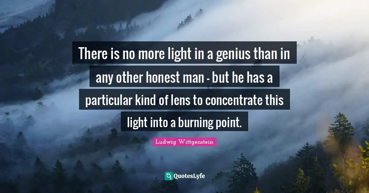 There is no more light in a genius than in any other honest man - but he has a particular kind of lens to concentrate this light into a burning point.