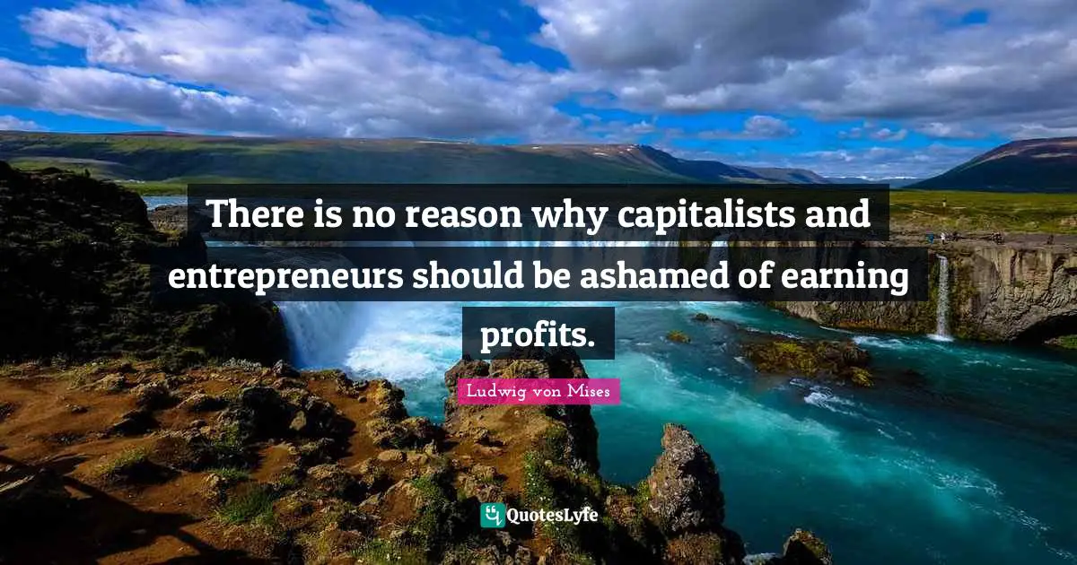 There is no reason why capitalists and entrepreneurs should be ashamed of earning profits.