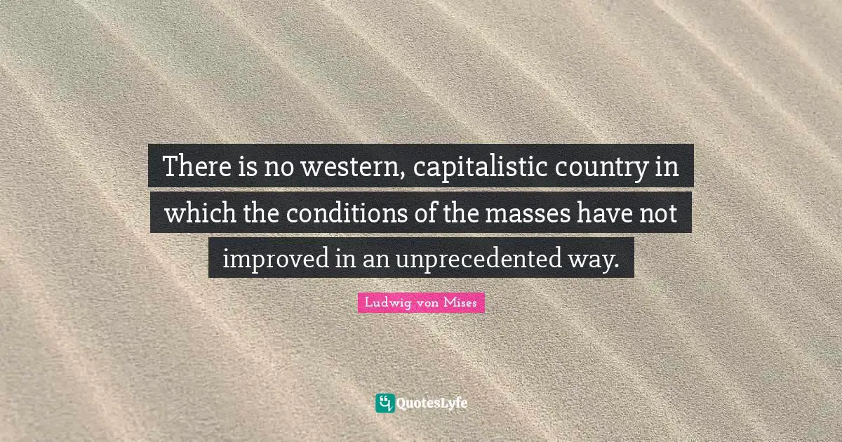 There is no western, capitalistic country in which the conditions of the masses have not improved in an unprecedented way.