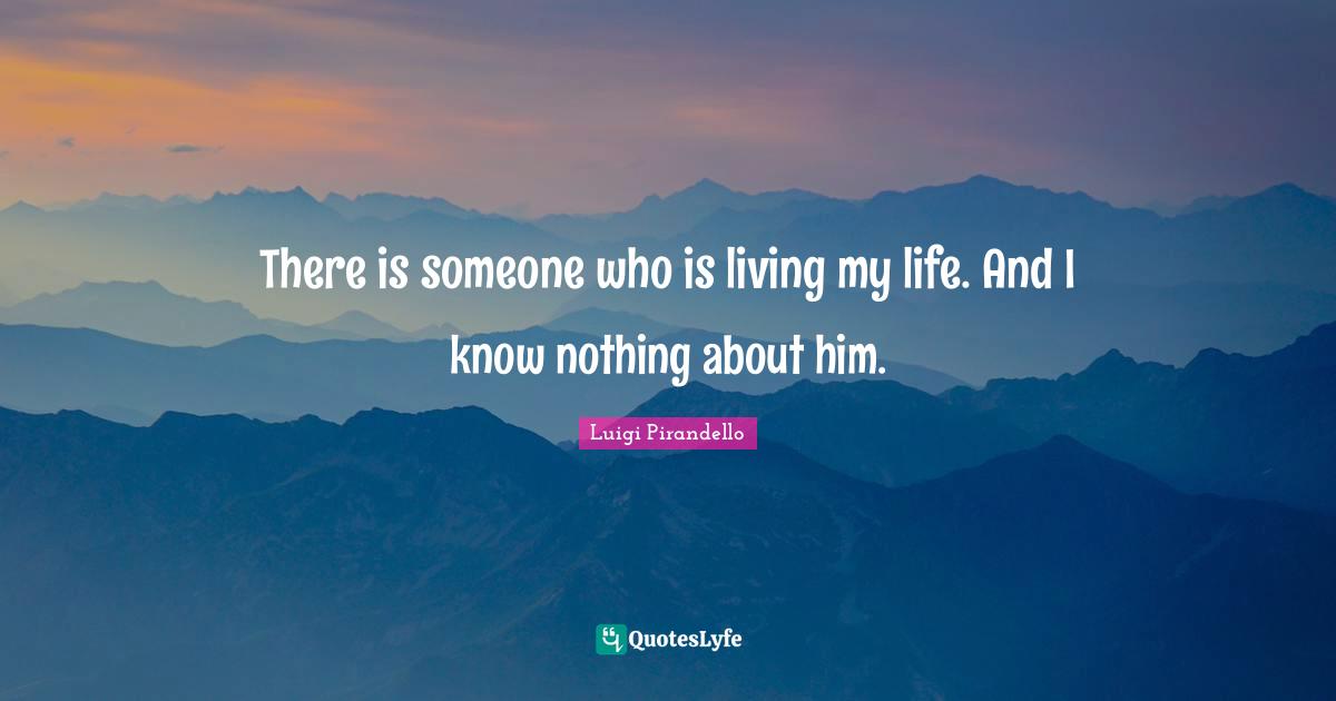 There is someone who is living my life. And I know nothing about him.