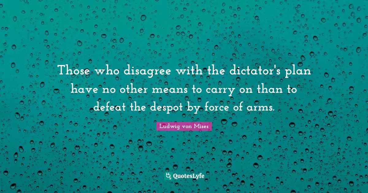 Those who disagree with the dictator's plan have no other means to carry on than to defeat the despot by force of arms.