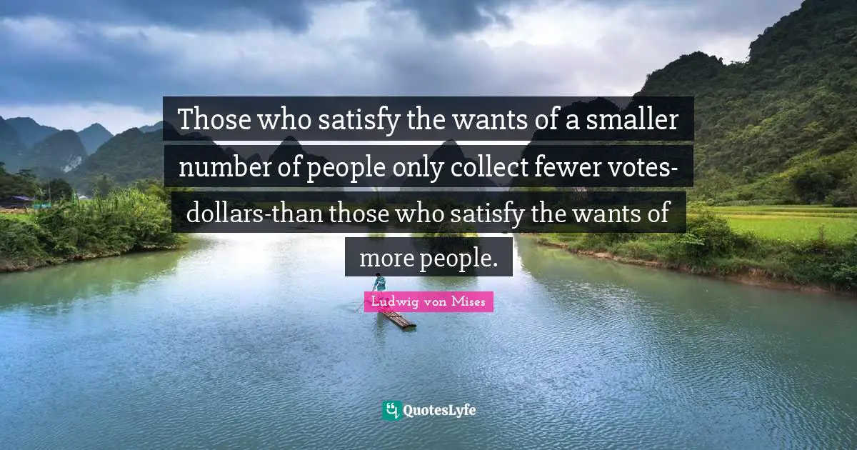 Fewer Quotes: "Those who satisfy the wants of a smaller number of people only collect fewer votes-dollars-than those who satisfy the wants of more people."