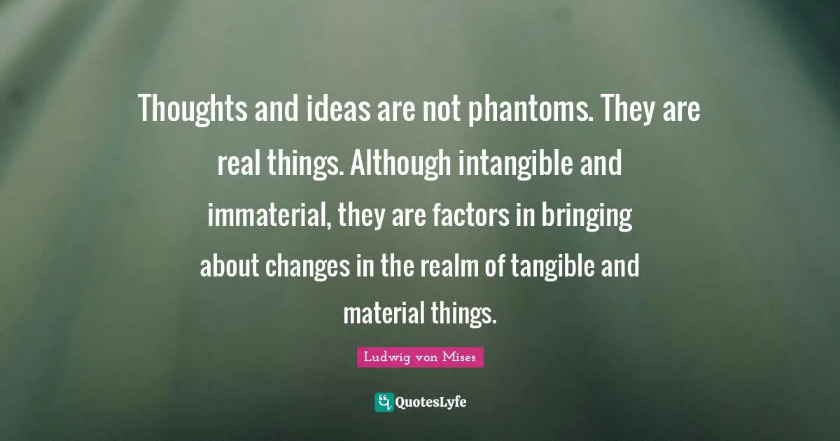 Real Things Quotes: "Thoughts and ideas are not phantoms. They are real things. Although intangible and immaterial, they are factors in bringing about changes in the realm of tangible and material things."