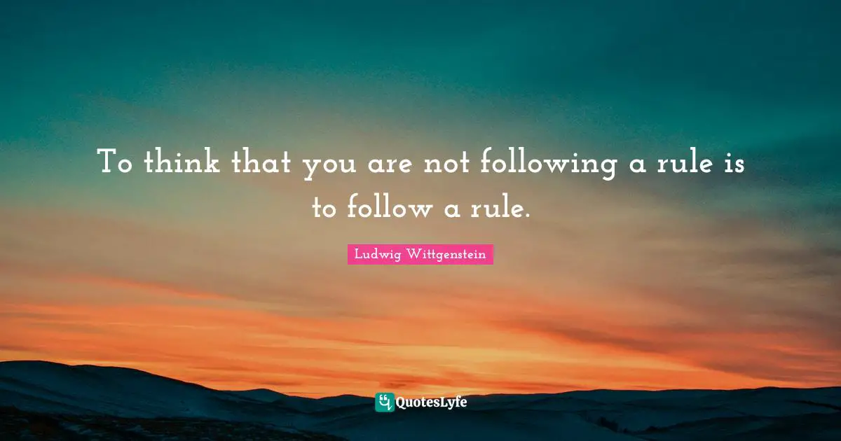 To think that you are not following a rule is to follow a rule.