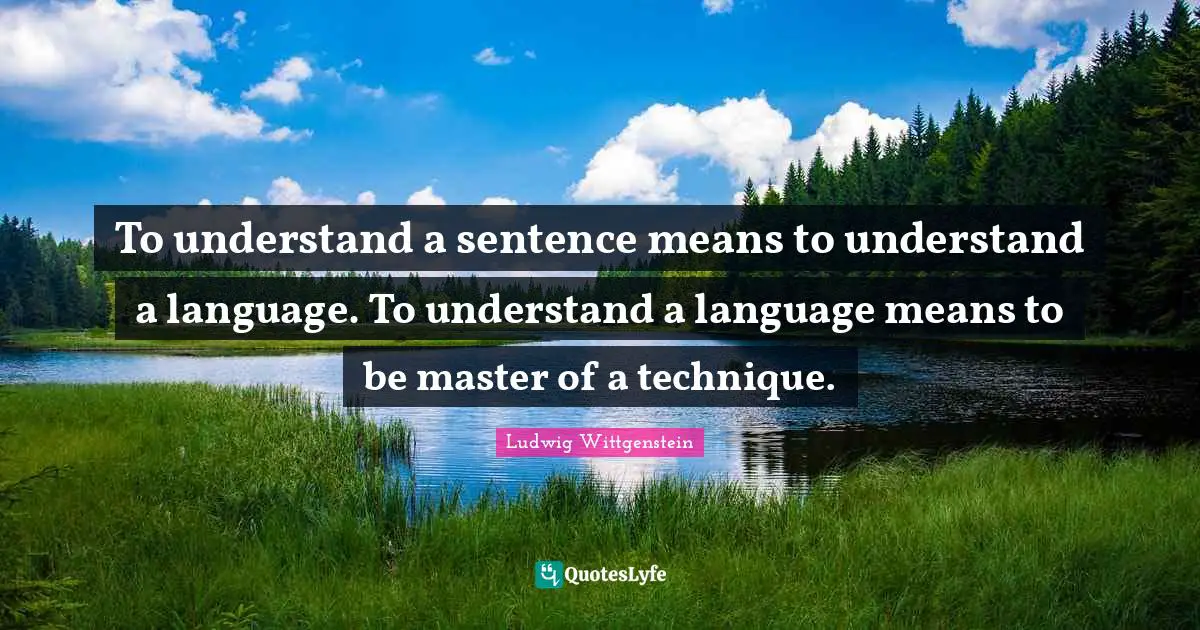 To understand a sentence means to understand a language. To understand a language means to be master of a technique.