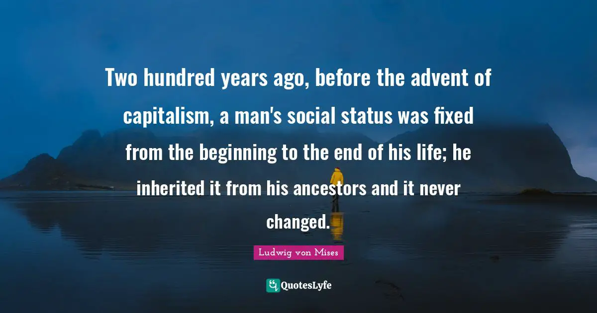 Two hundred years ago, before the advent of capitalism, a man's social status was fixed from the beginning to the end of his life; he inherited it from his ancestors and it never changed.