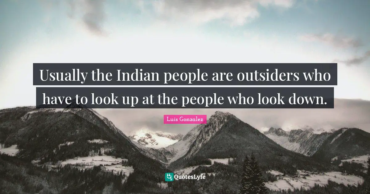Usually the Indian people are outsiders who have to look up at the people who look down.
