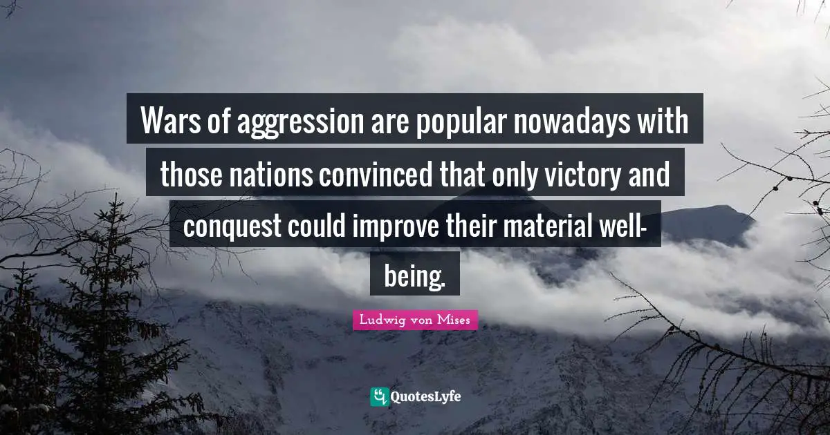 Wars of aggression are popular nowadays with those nations convinced that only victory and conquest could improve their material well-being.