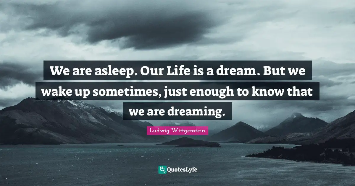 We are asleep. Our Life is a dream. But we wake up sometimes, just enough to know that we are dreaming.