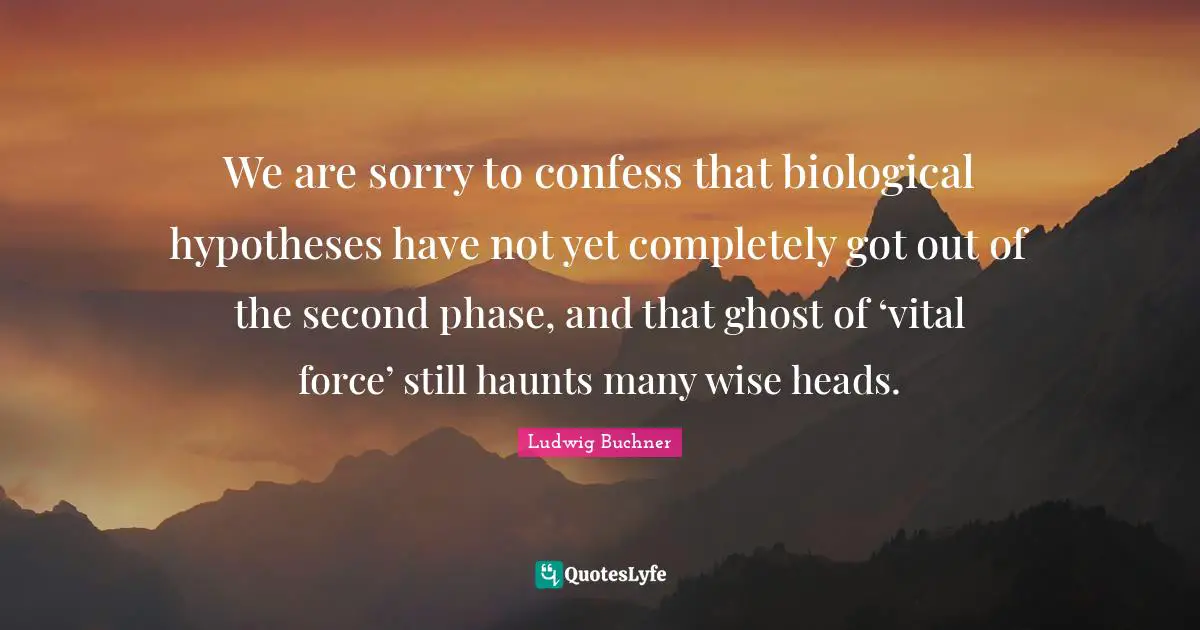 We are sorry to confess that biological hypotheses have not yet completely got out of the second phase, and that ghost of ‘vital force’ still haunts many wise heads.